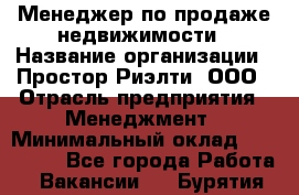 Менеджер по продаже недвижимости › Название организации ­ Простор-Риэлти, ООО › Отрасль предприятия ­ Менеджмент › Минимальный оклад ­ 150 000 - Все города Работа » Вакансии   . Бурятия респ.